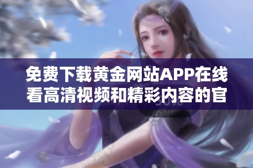 免費(fèi)下載黃金網(wǎng)站APP在線看高清視頻和精彩內(nèi)容的官方渠道
