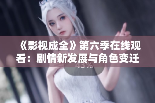 《影視成全》第六季在線觀看：劇情新發(fā)展與角色變遷解析
