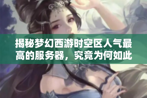 揭秘夢幻西游時空區(qū)人氣最高的服務器，究竟為何如此火爆