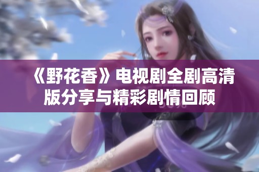 《野花香》電視劇全劇高清版分享與精彩劇情回顧