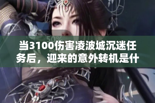 當(dāng)3100傷害凌波城沉迷任務(wù)后，迎來(lái)的意外轉(zhuǎn)機(jī)是什么