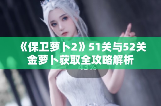 《保衛(wèi)蘿卜2》51關(guān)與52關(guān)金蘿卜獲取全攻略解析