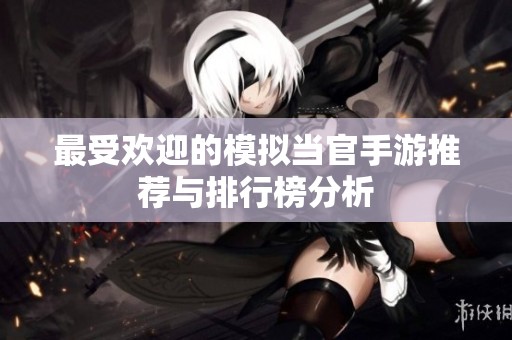 最受歡迎的模擬當(dāng)官手游推薦與排行榜分析