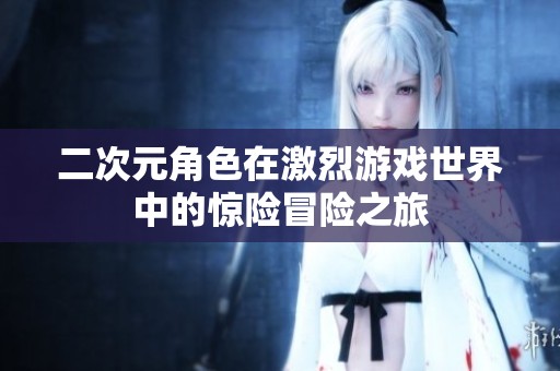 二次元角色在激烈游戲世界中的驚險(xiǎn)冒險(xiǎn)之旅