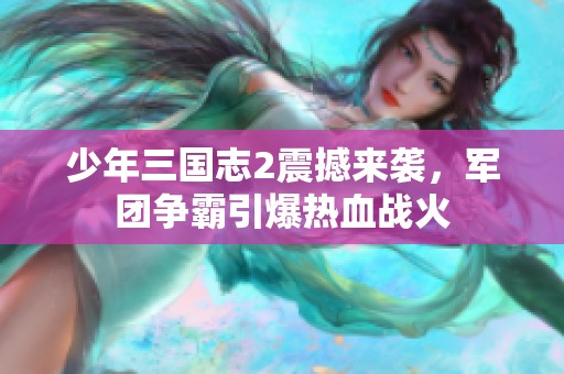 少年三國志2震撼來襲，軍團(tuán)爭霸引爆熱血戰(zhàn)火