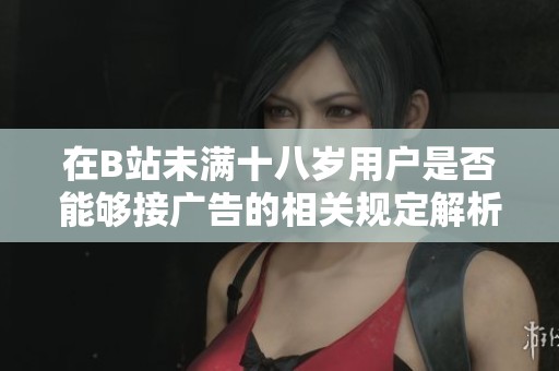 在B站未滿十八歲用戶是否能夠接廣告的相關規(guī)定解析