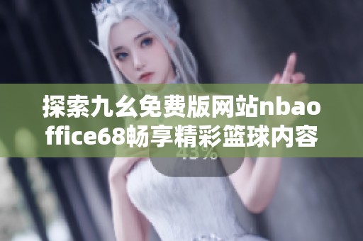 探索九幺免費(fèi)版網(wǎng)站nbaoffice68暢享精彩籃球內(nèi)容和服務(wù) 探索九幺免費(fèi)版網(wǎng)站nbaoffice68暢享精彩籃球內(nèi)容和服務(wù)