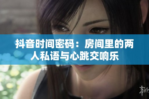 抖音時間密碼：房間里的兩人私語與心跳交響樂