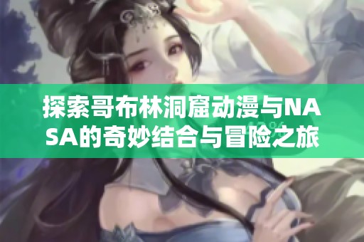 探索哥布林洞窟動漫與NASA的奇妙結合與冒險之旅
