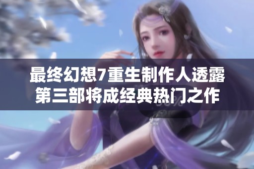 最終幻想7重生制作人透露第三部將成經(jīng)典熱門之作