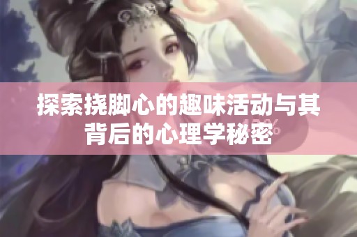 探索撓腳心的趣味活動(dòng)與其背后的心理學(xué)秘密