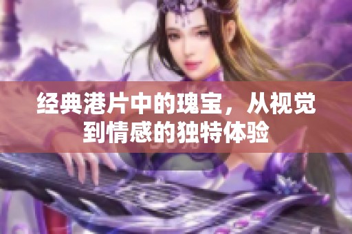 經(jīng)典港片中的瑰寶，從視覺到情感的獨(dú)特體驗(yàn)