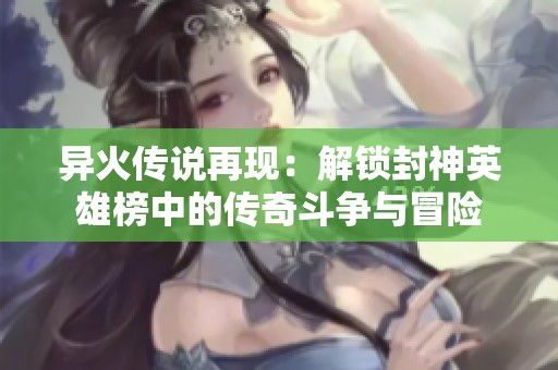 異火傳說再現(xiàn)：解鎖封神英雄榜中的傳奇斗爭與冒險(xiǎn)