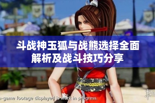 斗戰(zhàn)神玉狐與戰(zhàn)熊選擇全面解析及戰(zhàn)斗技巧分享