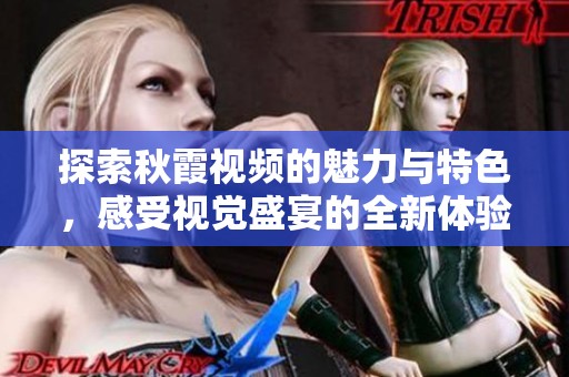探索秋霞視頻的魅力與特色，感受視覺(jué)盛宴的全新體驗(yàn)