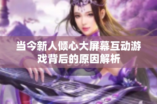 當(dāng)今新人傾心大屏幕互動(dòng)游戲背后的原因解析