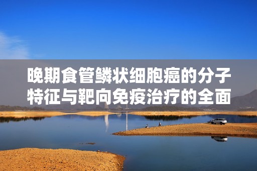 晚期食管鱗狀細(xì)胞癌的分子特征與靶向免疫治療的全面探討