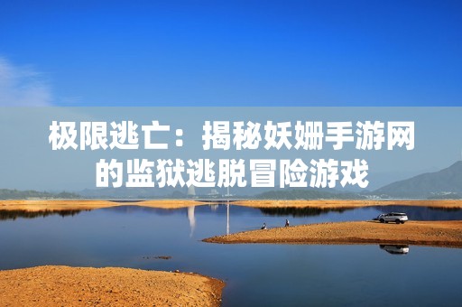 極限逃亡：揭秘妖姍手游網(wǎng)的監(jiān)獄逃脫冒險(xiǎn)游戲