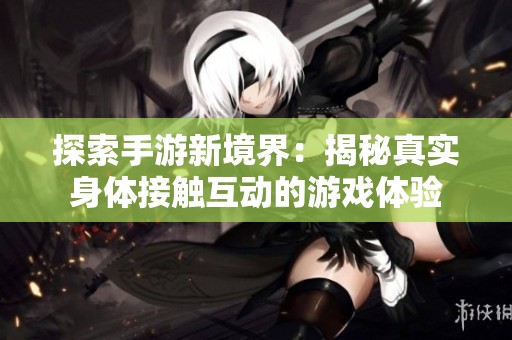 探索手游新境界：揭秘真實(shí)身體接觸互動(dòng)的游戲體驗(yàn)