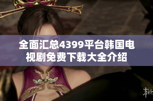 全面匯總4399平臺韓國電視劇免費下載大全介紹