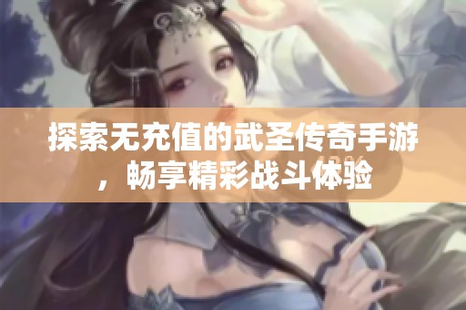 探索無充值的武圣傳奇手游，暢享精彩戰(zhàn)斗體驗