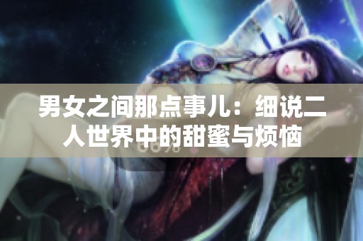 男女之間那點(diǎn)事兒：細(xì)說(shuō)二人世界中的甜蜜與煩惱
