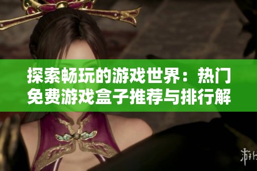 探索暢玩的游戲世界：熱門免費(fèi)游戲盒子推薦與排行解析