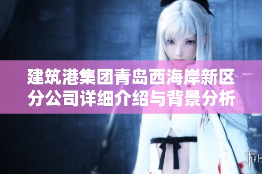 建筑港集團(tuán)青島西海岸新區(qū)分公司詳細(xì)介紹與背景分析