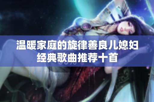 溫暖家庭的旋律善良兒媳婦經典歌曲推薦十首