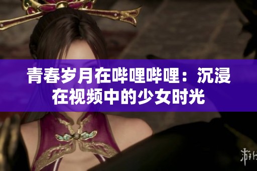 青春歲月在嗶哩嗶哩：沉浸在視頻中的少女時光