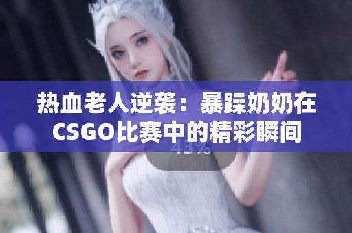 熱血老人逆襲：暴躁奶奶在CSGO比賽中的精彩瞬間
