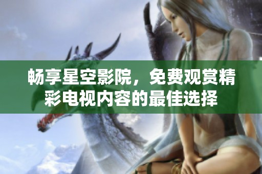 暢享星空影院，免費觀賞精彩電視內(nèi)容的最佳選擇