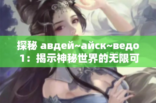 探秘 авдей~айск~ведо 1：揭示神秘世界的無限可能性