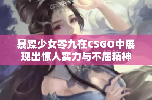 暴躁少女零九在CSGO中展現(xiàn)出驚人實(shí)力與不屈精神