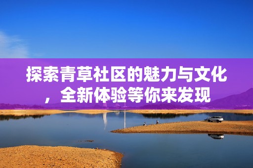 探索青草社區(qū)的魅力與文化，全新體驗(yàn)等你來發(fā)現(xiàn)