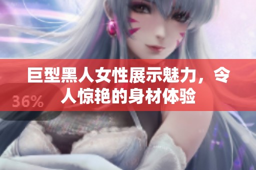 巨型黑人女性展示魅力，令人驚艷的身材體驗