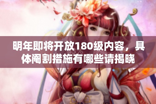 明年即將開放180級內(nèi)容，具體閹割措施有哪些請揭曉