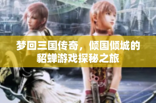 夢回三國傳奇，傾國傾城的貂蟬游戲探秘之旅