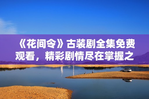 《花間令》古裝劇全集免費(fèi)觀看，精彩劇情盡在掌握之中