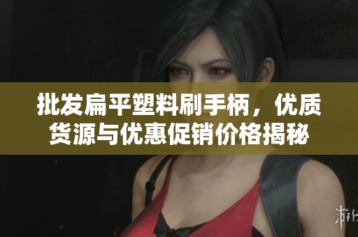 批發(fā)扁平塑料刷手柄，優(yōu)質(zhì)貨源與優(yōu)惠促銷價格揭秘