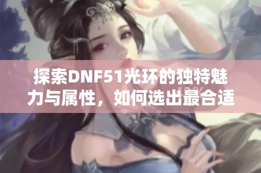 探索DNF51光環(huán)的獨特魅力與屬性，如何選出最合適的光環(huán)