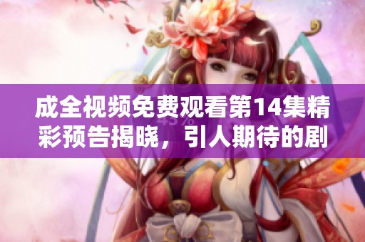 成全視頻免費(fèi)觀看第14集精彩預(yù)告揭曉，引人期待的劇情發(fā)展