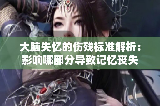 大腦失憶的傷殘標準解析：影響哪部分導致記憶喪失