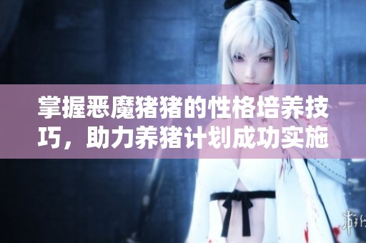 掌握惡魔豬豬的性格培養(yǎng)技巧，助力養(yǎng)豬計(jì)劃成功實(shí)施