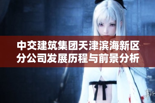中交建筑集團(tuán)天津?yàn)I海新區(qū)分公司發(fā)展歷程與前景分析 中交建筑集團(tuán)天津?yàn)I海新區(qū)分公司發(fā)展歷程與前景分析