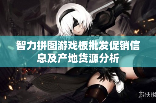 智力拼圖游戲板批發(fā)促銷信息及產(chǎn)地貨源分析