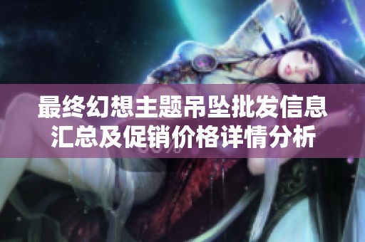 最終幻想主題吊墜批發(fā)信息匯總及促銷價格詳情分析
