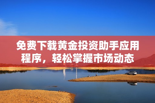 免費(fèi)下載黃金投資助手應(yīng)用程序,輕松掌握市場(chǎng)動(dòng)態(tài) 免費(fèi)下載黃金投資助手應(yīng)用程序,輕松掌握市場(chǎng)動(dòng)態(tài)