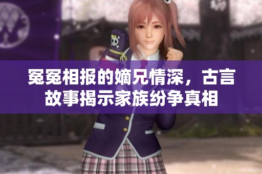 冤冤相報的嫡兄情深，古言故事揭示家族紛爭真相