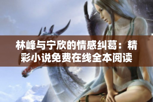 林峰與寧欣的情感糾葛：精彩小說免費在線全本閱讀